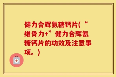 健力合辉氨糖钙片(“维骨力+”健力合辉氨糖钙片的功效及注意事项。)