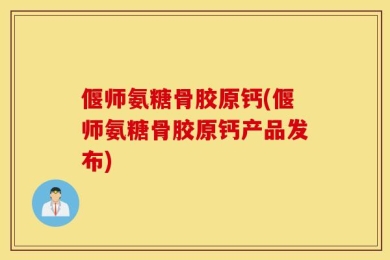 偃师氨糖骨胶原钙(偃师氨糖骨胶原钙产品发布)