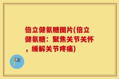 倍立健氨糖图片(倍立健氨糖：聚焦关节关怀，缓解关节疼痛)