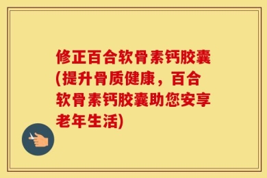 修正百合软骨素钙胶囊(提升骨质健康，百合软骨素钙胶囊助您安享老年生活)