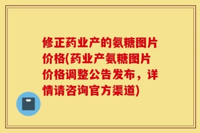 修正药业产的氨糖图片价格(药业产氨糖图片价格调整公告发布，详情请咨询官方渠道)
