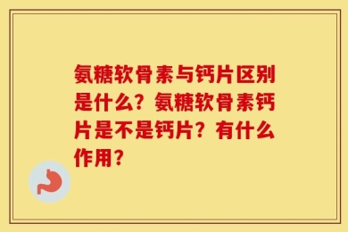 氨糖软骨素与钙片区别是什么？氨糖软骨素钙片是不是钙片？有什么作用？