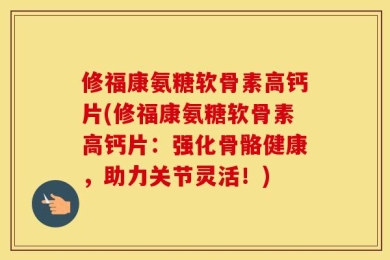 修福康氨糖软骨素高钙片(修福康氨糖软骨素高钙片：强化骨骼健康，助力关节灵活！)