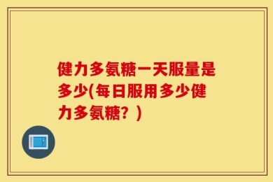 健力多氨糖一天服量是多少(每日服用多少健力多氨糖？)
