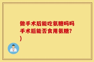 做手术后能吃氨糖吗吗手术后能否食用氨糖？)