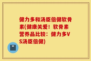 健力多和汤臣倍健软骨素(健康关爱！软骨素营养品比较：健力多VS汤臣倍健)
