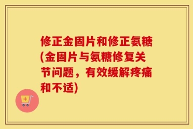 修正金固片和修正氨糖(金固片与氨糖修复关节问题，有效缓解疼痛和不适)