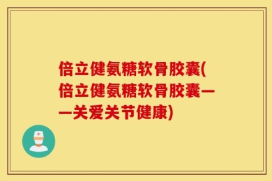倍立健氨糖软骨胶囊(倍立健氨糖软骨胶囊——关爱关节健康)