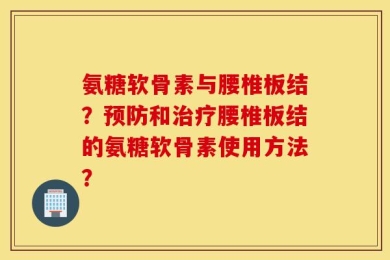 氨糖软骨素与腰椎板结？预防和治疗腰椎板结的氨糖软骨素使用方法？