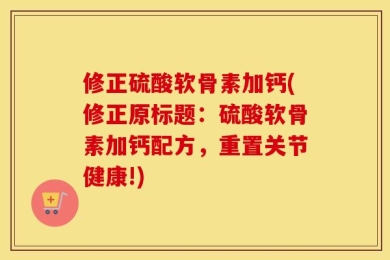 修正硫酸软骨素加钙(修正原标题：硫酸软骨素加钙配方，重置关节健康!)