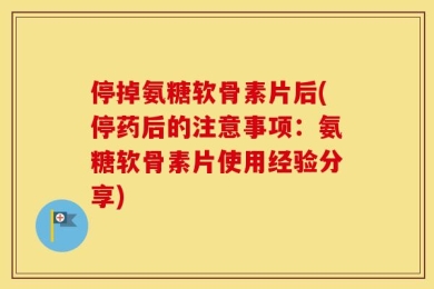 停掉氨糖软骨素片后(停药后的注意事项：氨糖软骨素片使用经验分享)