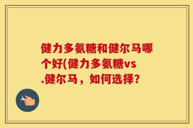 健力多氨糖和健尔马哪个好(健力多氨糖vs.健尔马，如何选择？