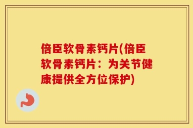 倍臣软骨素钙片(倍臣软骨素钙片：为关节健康提供全方位保护)