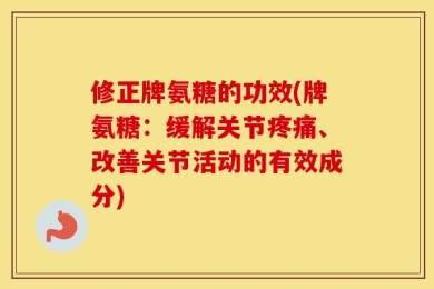 修正牌氨糖的功效(牌氨糖：缓解关节疼痛、改善关节活动的有效成分)