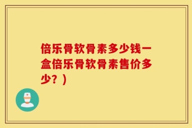 倍乐骨软骨素多少钱一盒倍乐骨软骨素售价多少？)