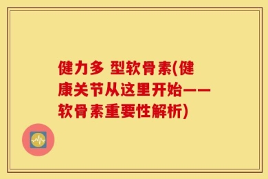 健力多 型软骨素(健康关节从这里开始——软骨素重要性解析)