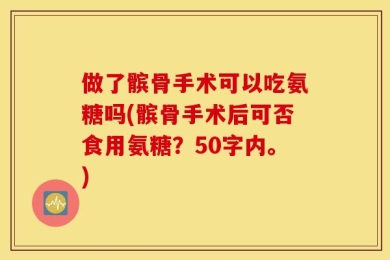 做了髌骨手术可以吃氨糖吗(髌骨手术后可否食用氨糖？50字内。)
