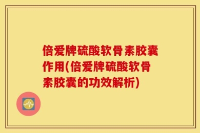 倍爱牌硫酸软骨素胶囊作用(倍爱牌硫酸软骨素胶囊的功效解析)