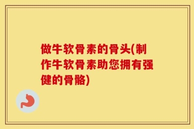 做牛软骨素的骨头(制作牛软骨素助您拥有强健的骨骼)