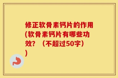 修正软骨素钙片的作用(软骨素钙片有哪些功效？（不超过50字）)