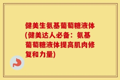 健美生氨基葡萄糖液体(健美达人必备：氨基葡萄糖液体提高肌肉修复和力量)