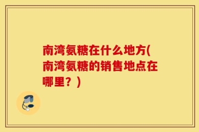 南湾氨糖在什么地方(南湾氨糖的销售地点在哪里？)