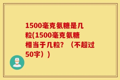 1500毫克氨糖是几粒(1500毫克氨糖相当于几粒？（不超过50字）)