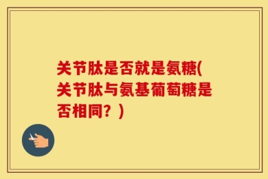 关节肽是否就是氨糖(关节肽与氨基葡萄糖是否相同？)