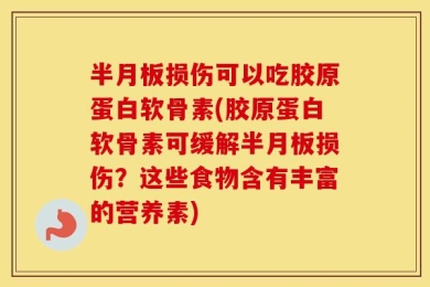 半月板损伤可以吃胶原蛋白软骨素(胶原蛋白软骨素可缓解半月板损伤？这些食物含有丰富的营养素)