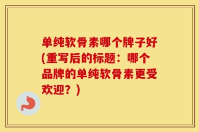 单纯软骨素哪个牌子好(重写后的标题：哪个品牌的单纯软骨素更受欢迎？)