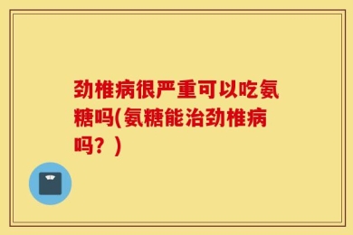 劲椎病很严重可以吃氨糖吗(氨糖能治劲椎病吗？)