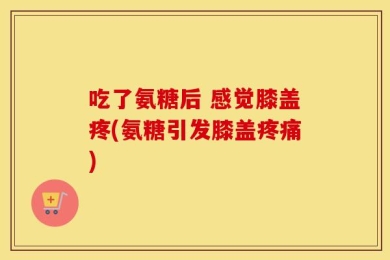 吃了氨糖后 感觉膝盖疼(氨糖引发膝盖疼痛)