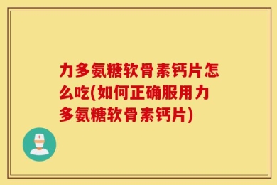 力多氨糖软骨素钙片怎么吃(如何正确服用力多氨糖软骨素钙片)