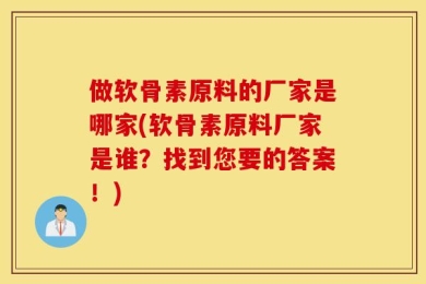 做软骨素原料的厂家是哪家(软骨素原料厂家是谁？找到您要的答案！)