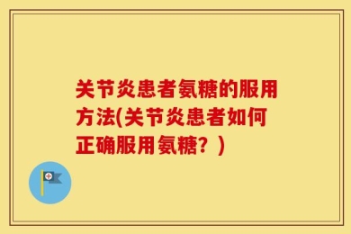 关节炎患者氨糖的服用方法(关节炎患者如何正确服用氨糖？)