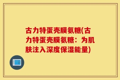 古力特蛋壳膜氨糖(古力特蛋壳膜氨糖：为肌肤注入深度保湿能量)