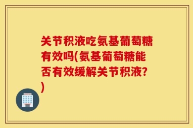 关节积液吃氨基葡萄糖有效吗(氨基葡萄糖能否有效缓解关节积液？)