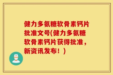 健力多氨糖软骨素钙片批准文号(健力多氨糖软骨素钙片获得批准，新资讯发布！)