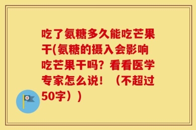 吃了氨糖多久能吃芒果干(氨糖的摄入会影响吃芒果干吗？看看医学专家怎么说！（不超过50字）)