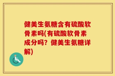 健美生氨糖含有硫酸软骨素吗(有硫酸软骨素成分吗？健美生氨糖详解)