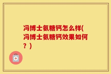 冯博士氨糖钙怎么样(冯博士氨糖钙效果如何？)