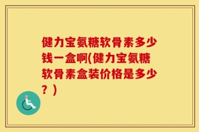 健力宝氨糖软骨素多少钱一盒啊(健力宝氨糖软骨素盒装价格是多少？)