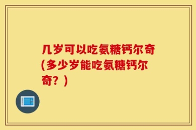 几岁可以吃氨糖钙尔奇(多少岁能吃氨糖钙尔奇？)