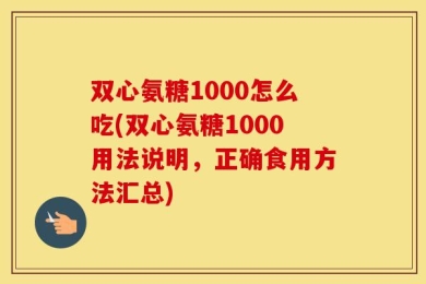双心氨糖1000怎么吃(双心氨糖1000用法说明，正确食用方法汇总)