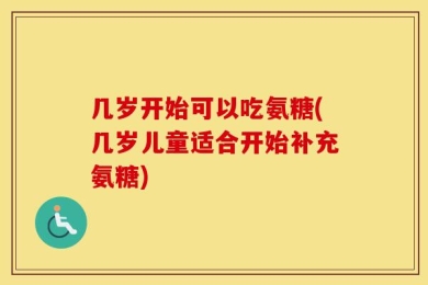 几岁开始可以吃氨糖(几岁儿童适合开始补充氨糖)