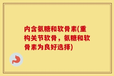 内含氨糖和软骨素(重构关节软骨，氨糖和软骨素为良好选择)
