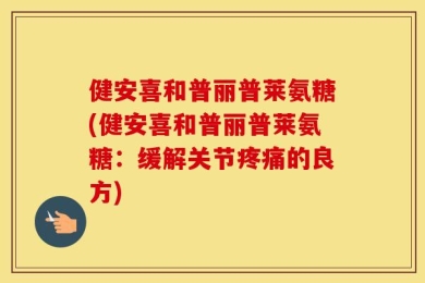 健安喜和普丽普莱氨糖(健安喜和普丽普莱氨糖：缓解关节疼痛的良方)