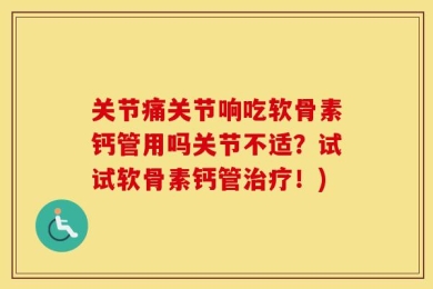 关节痛关节响吃软骨素钙管用吗关节不适？试试软骨素钙管治疗！)