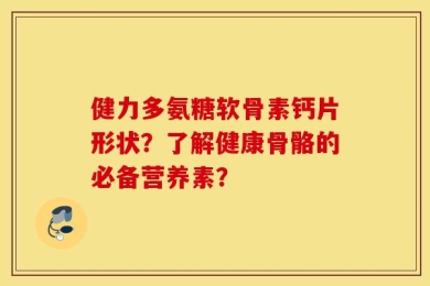 健力多氨糖软骨素钙片形状？了解健康骨骼的必备营养素？