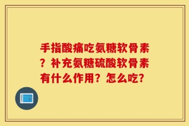 手指酸痛吃氨糖软骨素？补充氨糖硫酸软骨素有什么作用？怎么吃？